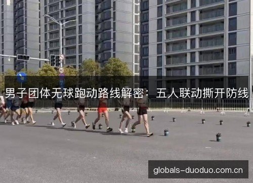 男子团体无球跑动路线解密:五人联动撕开防线 男子团体无球跑动路线解密:五人联动撕开防线