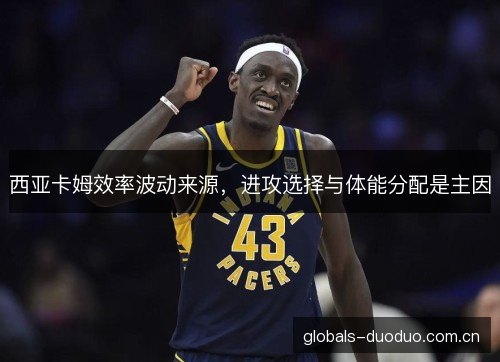 西亚卡姆效率波动来源，进攻选择与体能分配是主因