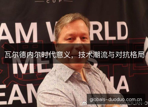 瓦尔德内尔时代意义，技术潮流与对抗格局