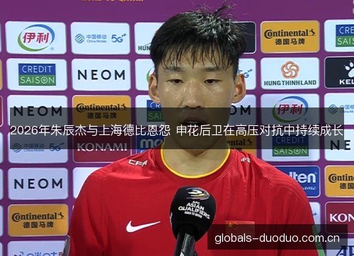 2026年朱辰杰与上海德比恩怨 申花后卫在高压对抗中持续成长